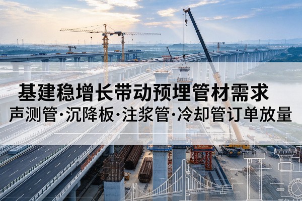 霍尔果斯基建稳增长带动预埋监测管材需求,声测管、沉降板、注浆管订单持续放量